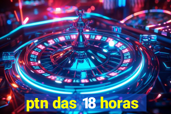 ptn das 18 horas